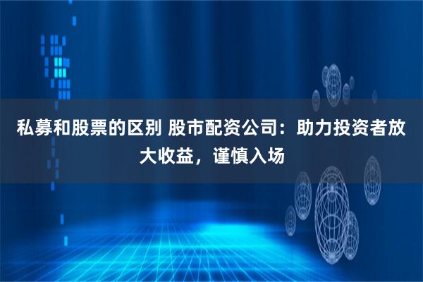 私募和股票的區別 股市配資公司：助力投資者放大收益，謹慎入場