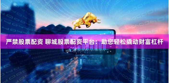 嚴(yán)禁股票配資 聊城股票配資平臺(tái)：助您輕松撬動(dòng)財(cái)富杠桿