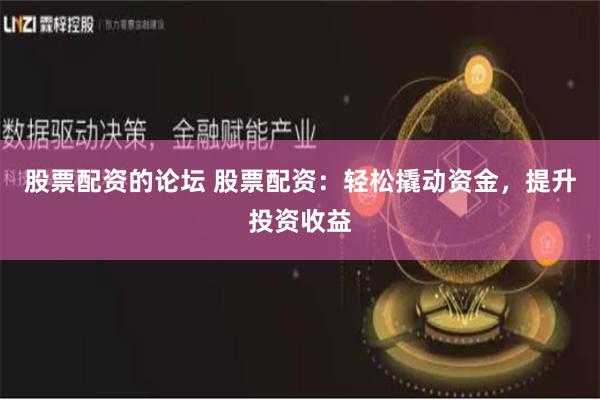 股票配資的論壇 股票配資：輕松撬動資金，提升投資收益