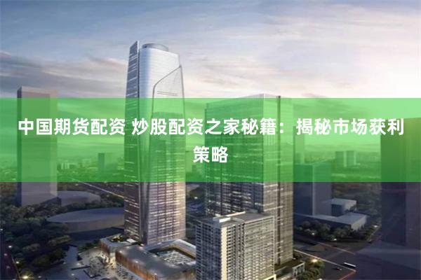 中國期貨配資 炒股配資之家秘籍：揭秘市場獲利策略