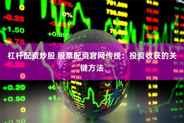 杠桿配資炒股 股票配資官網傳授：投資收獲的關鍵方法