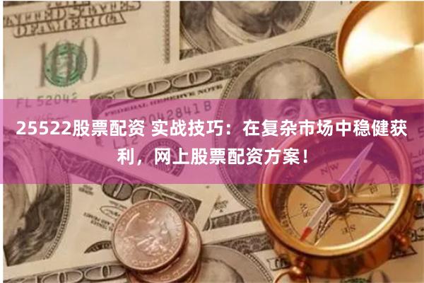25522股票配資 實戰技巧：在復雜市場中穩健獲利，網上股票配資方案！