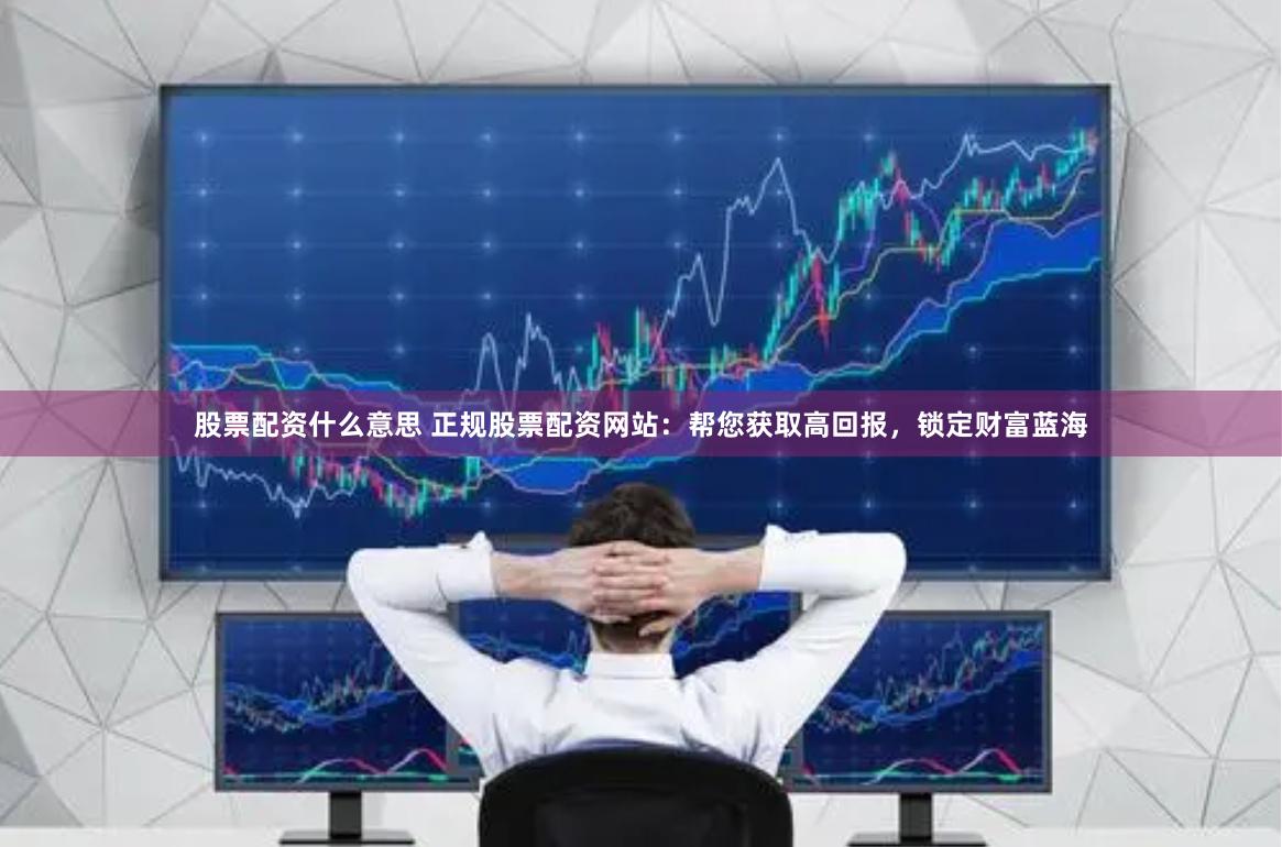 股票配資什么意思 正規股票配資網站：幫您獲取高回報，鎖定財富藍海