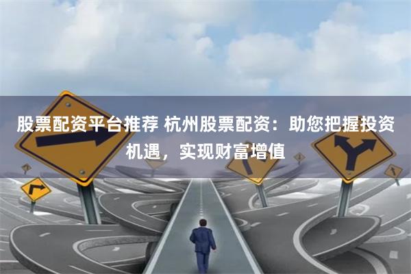股票配資平臺推薦 杭州股票配資：助您把握投資機遇，實現財富增值