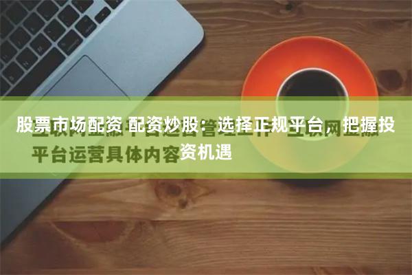 股票市場(chǎng)配資 配資炒股：選擇正規(guī)平臺(tái)，把握投資機(jī)遇