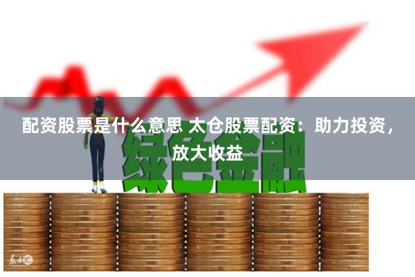 配資股票是什么意思 太倉(cāng)股票配資：助力投資，放大收益