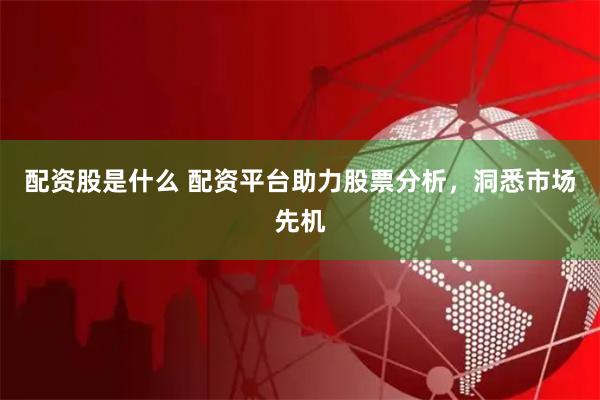 配資股是什么 配資平臺助力股票分析，洞悉市場先機(jī)
