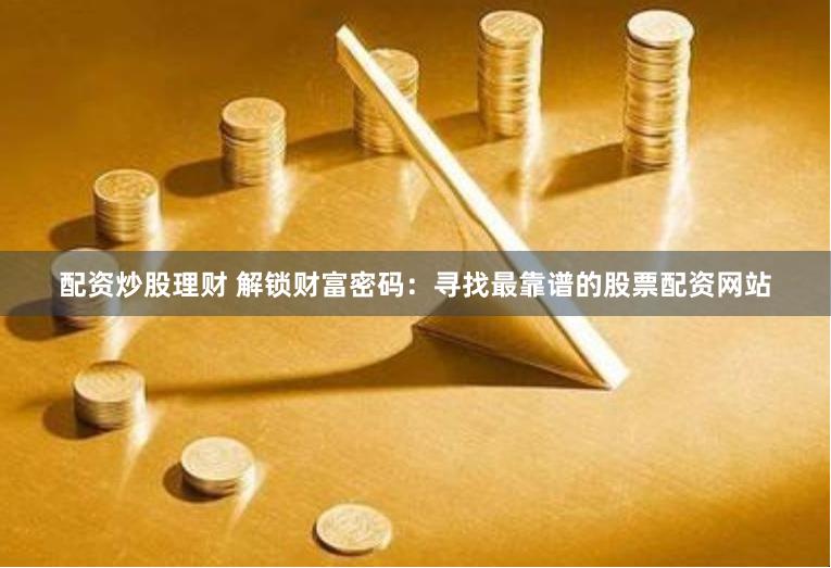 配資炒股理財 解鎖財富密碼：尋找最靠譜的股票配資網(wǎng)站