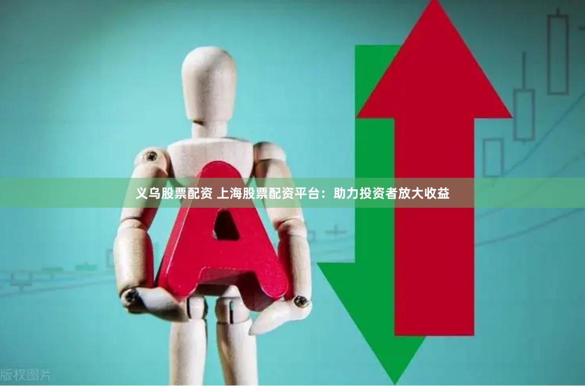 義烏股票配資 上海股票配資平臺：助力投資者放大收益