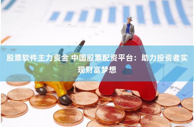 股票軟件主力資金 中國股票配資平臺：助力投資者實現(xiàn)財富夢想