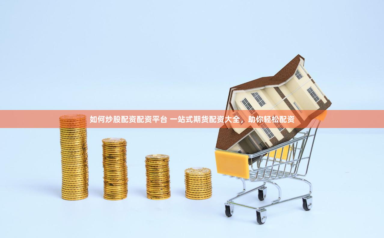 如何炒股配資配資平臺 一站式期貨配資大全，助你輕松配資