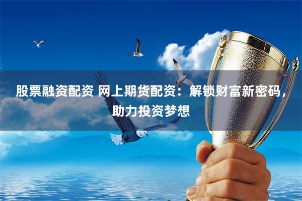 股票融資配資 網上期貨配資：解鎖財富新密碼，助力投資夢想