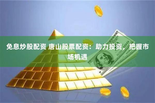 免息炒股配資 唐山股票配資：助力投資，把握市場機遇