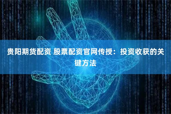 貴陽期貨配資 股票配資官網(wǎng)傳授：投資收獲的關(guān)鍵方法