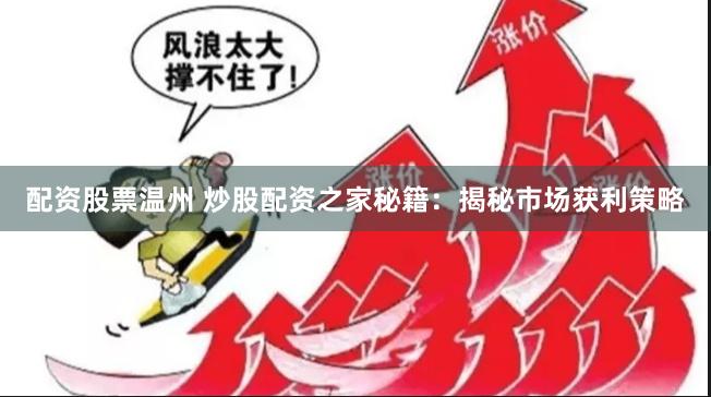 配資股票溫州 炒股配資之家秘籍：揭秘市場(chǎng)獲利策略