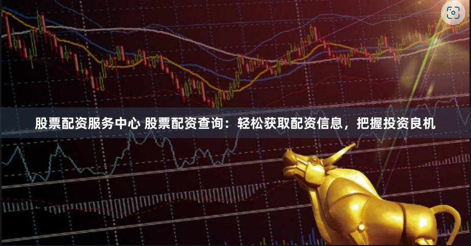 股票配資服務(wù)中心 股票配資查詢：輕松獲取配資信息，把握投資良機(jī)