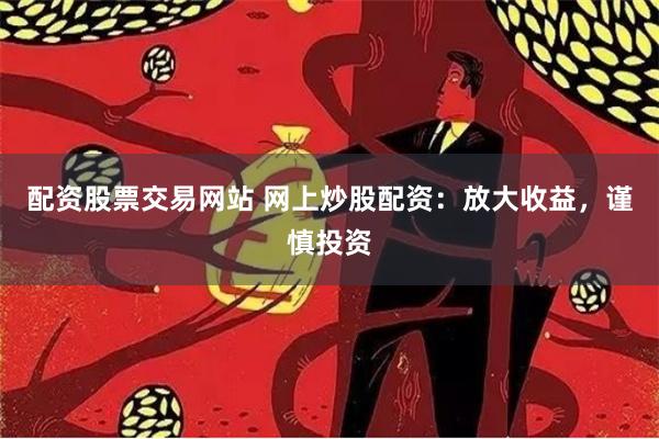 配資股票交易網(wǎng)站 網(wǎng)上炒股配資：放大收益，謹(jǐn)慎投資