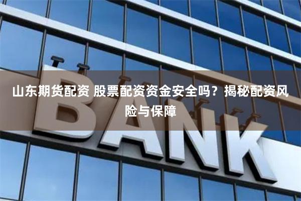 山東期貨配資 股票配資資金安全嗎？揭秘配資風(fēng)險與保障