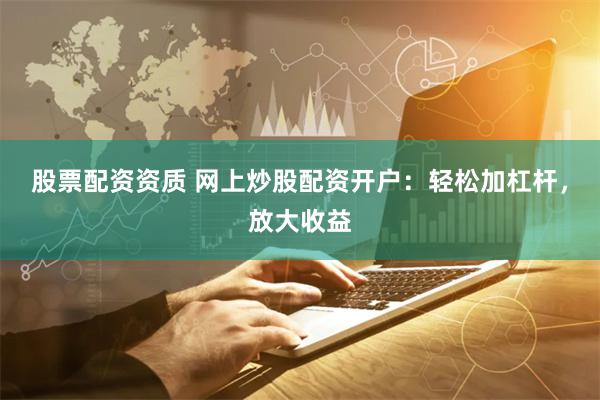 股票配資資質(zhì) 網(wǎng)上炒股配資開(kāi)戶(hù)：輕松加杠桿，放大收益