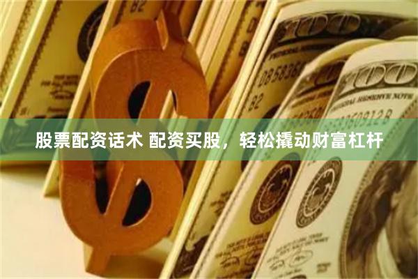 股票配資話術(shù) 配資買(mǎi)股，輕松撬動(dòng)財(cái)富杠桿