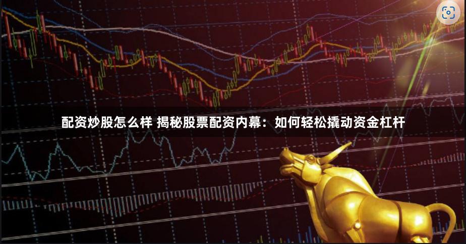配資炒股怎么樣 揭秘股票配資內幕：如何輕松撬動資金杠桿