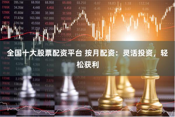 全國十大股票配資平臺 按月配資：靈活投資，輕松獲利