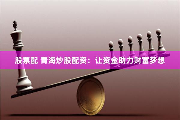 股票配 青海炒股配資：讓資金助力財富夢想