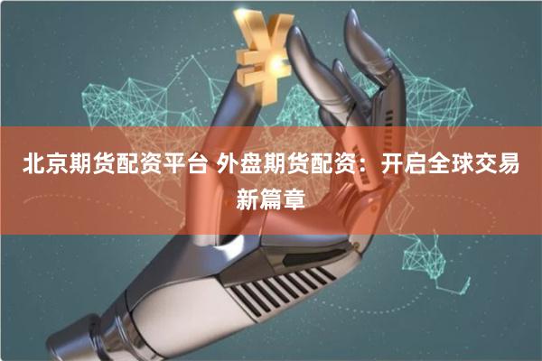 北京期貨配資平臺 外盤期貨配資：開啟全球交易新篇章