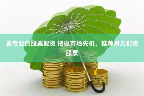 最專業(yè)的股票配資 把握市場(chǎng)先機(jī)，推薦潛力配資股票