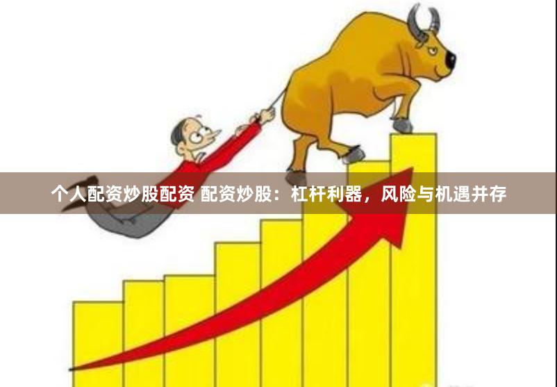 個(gè)人配資炒股配資 配資炒股：杠桿利器，風(fēng)險(xiǎn)與機(jī)遇并存