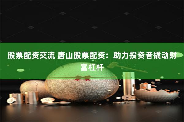 股票配資交流 唐山股票配資：助力投資者撬動財富杠桿