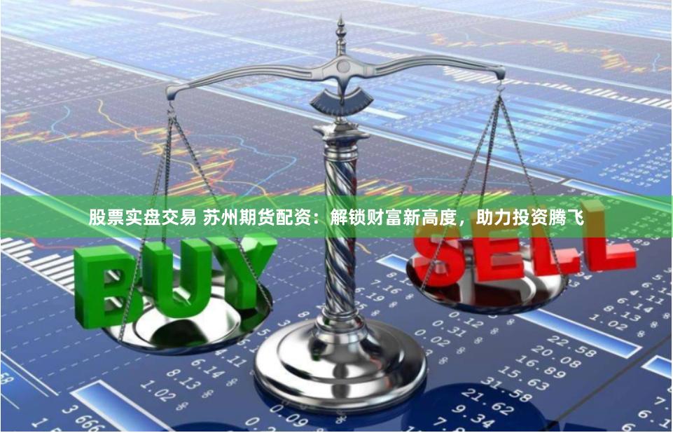 股票實盤交易 蘇州期貨配資：解鎖財富新高度，助力投資騰飛