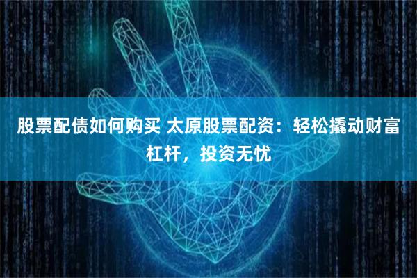 股票配債如何購買 太原股票配資：輕松撬動財富杠桿，投資無憂