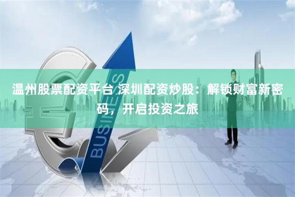 溫州股票配資平臺(tái) 深圳配資炒股：解鎖財(cái)富新密碼，開啟投資之旅