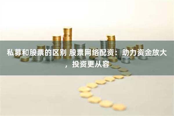 私募和股票的區(qū)別 股票網(wǎng)絡(luò)配資：助力資金放大，投資更從容