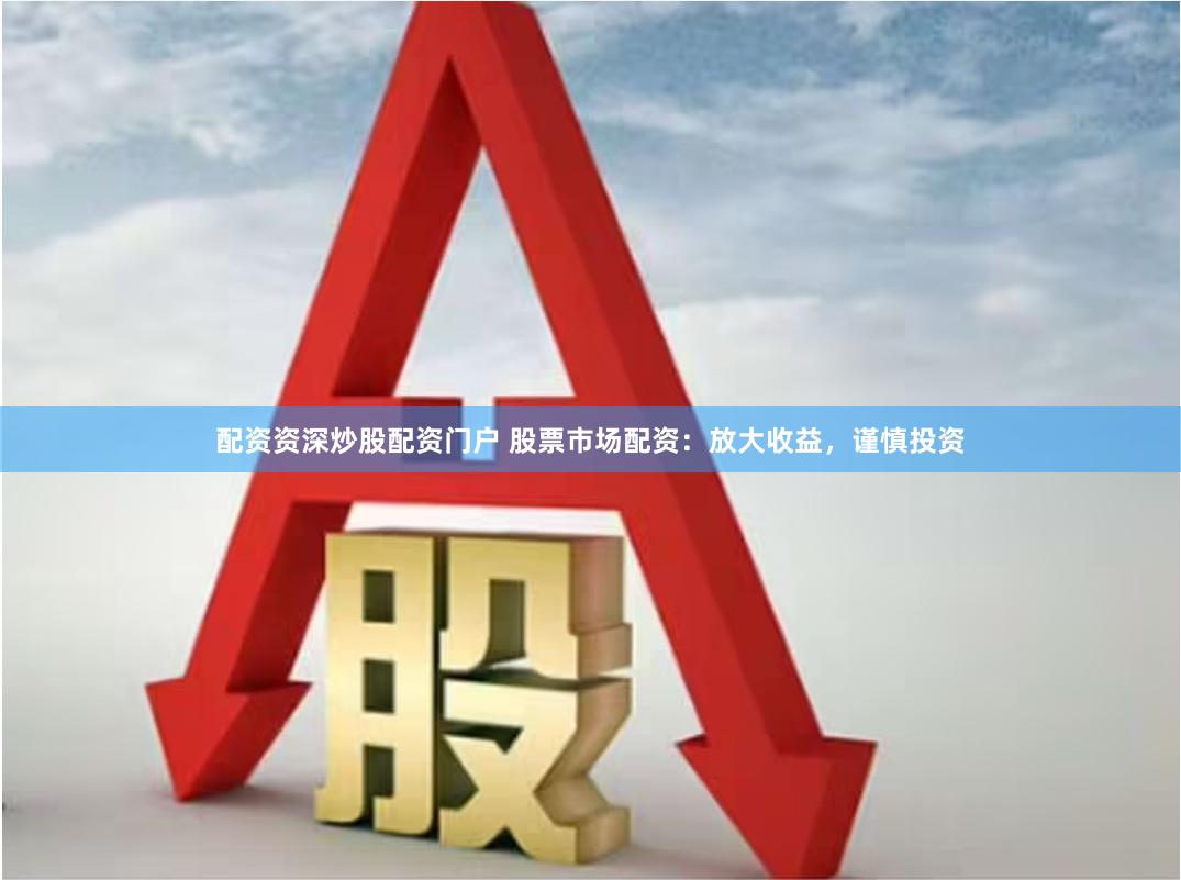 配資資深炒股配資門戶 股票市場配資：放大收益，謹慎投資