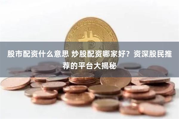 股市配資什么意思 炒股配資哪家好？資深股民推薦的平臺大揭秘