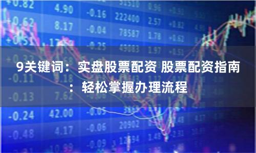 9關鍵詞：實盤股票配資 股票配資指南：輕松掌握辦理流程