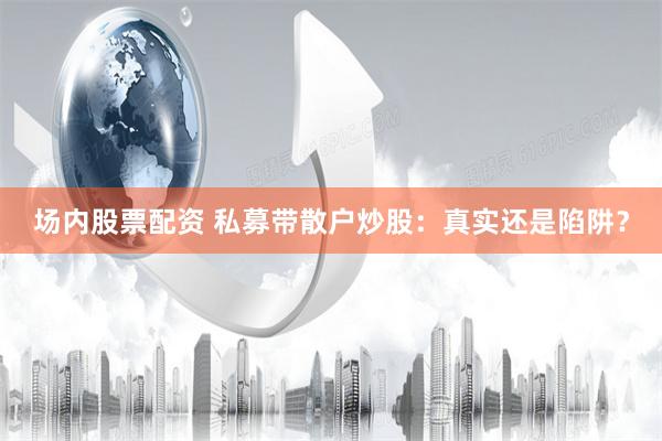 場內(nèi)股票配資 私募帶散戶炒股：真實(shí)還是陷阱？