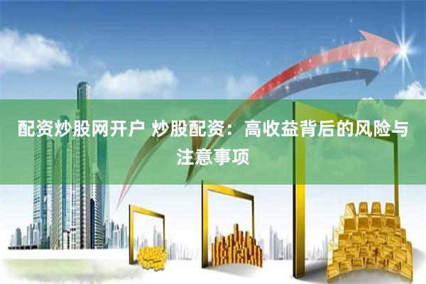 配資炒股網開戶 炒股配資：高收益背后的風險與注意事項