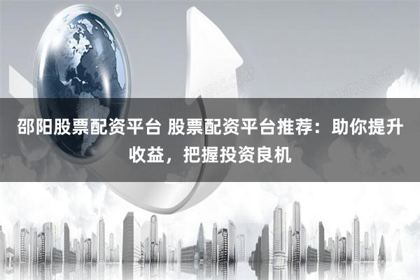 邵陽股票配資平臺 股票配資平臺推薦：助你提升收益，把握投資良機