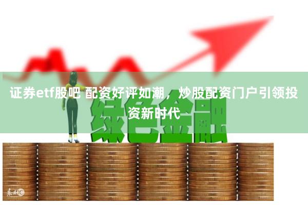 證券etf股吧 配資好評如潮，炒股配資門戶引領投資新時代