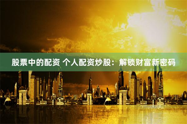 股票中的配資 個人配資炒股：解鎖財富新密碼