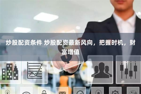 炒股配資條件 炒股配資最新風向，把握時機，財富增值