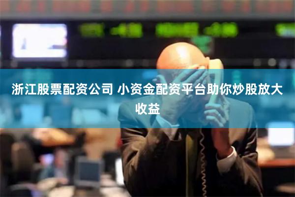 浙江股票配資公司 小資金配資平臺助你炒股放大收益