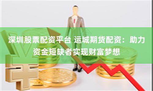 深圳股票配資平臺 運城期貨配資：助力資金短缺者實現財富夢想