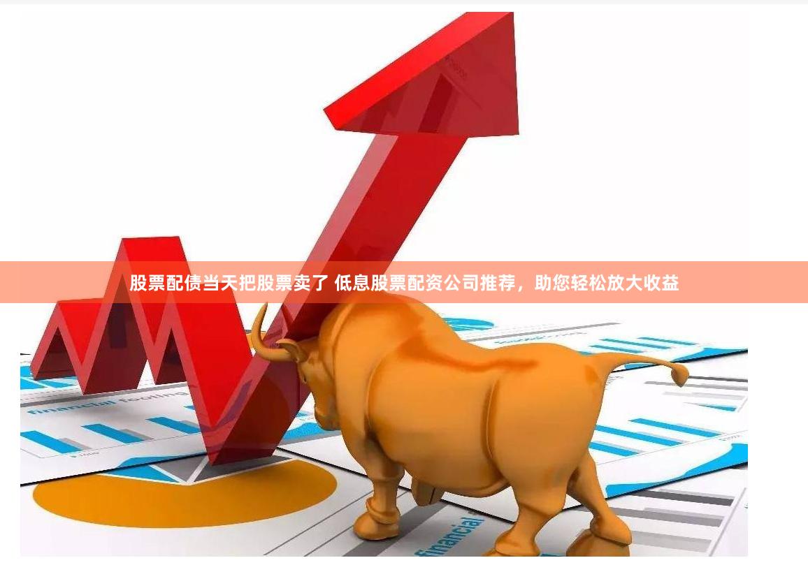 股票配債當天把股票賣了 低息股票配資公司推薦，助您輕松放大收益