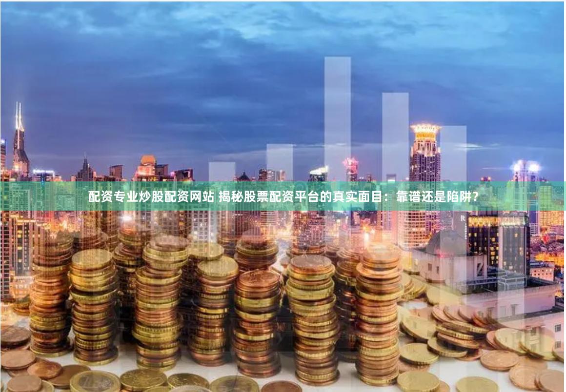 配資專業(yè)炒股配資網(wǎng)站 揭秘股票配資平臺的真實面目：靠譜還是陷阱？
