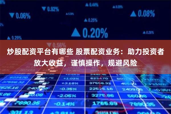 炒股配資平臺有哪些 股票配資業(yè)務(wù)：助力投資者放大收益，謹慎操作，規(guī)避風險