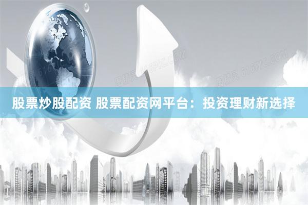 股票炒股配資 股票配資網平臺：投資理財新選擇